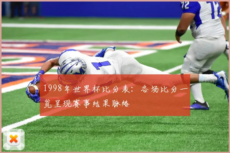 1998年世界杯比分表:各场比分一览呈现赛事结果脉络
