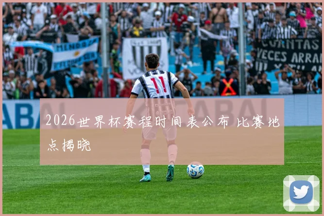 2026世界杯赛程时间表公布 比赛地点揭晓