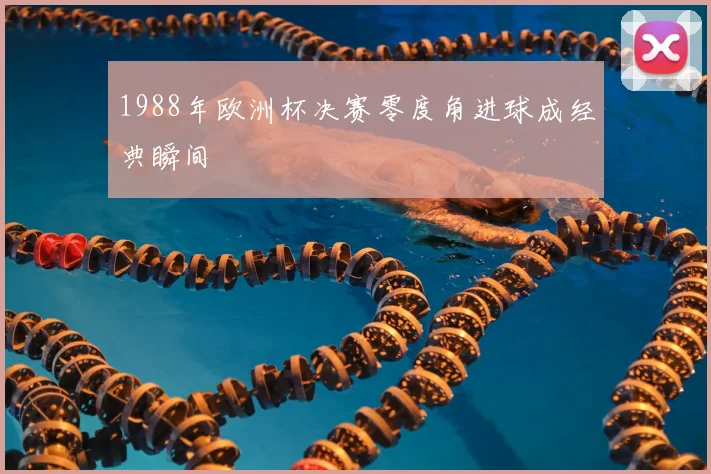 1988年欧洲杯决赛零度角进球成经典瞬间