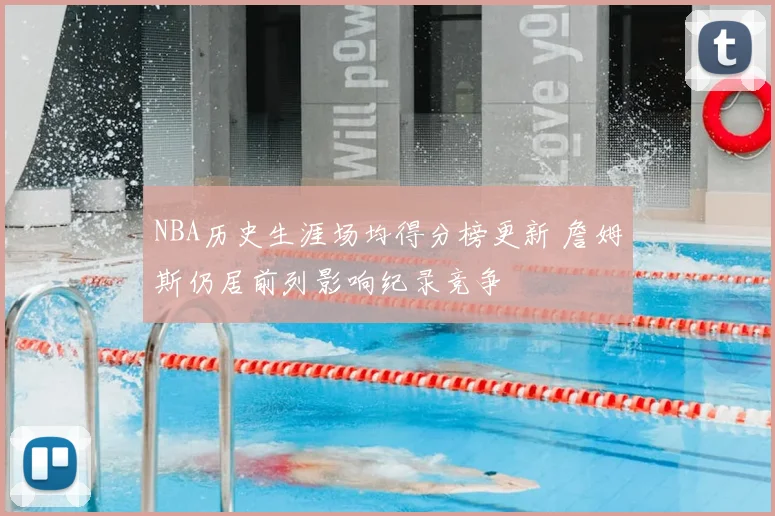 NBA历史生涯场均得分榜更新 詹姆斯仍居前列影响纪录竞争