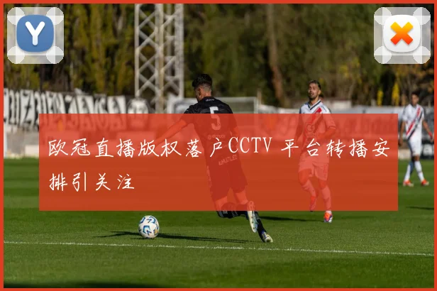 欧冠直播版权落户CCTV 平台转播安排引关注