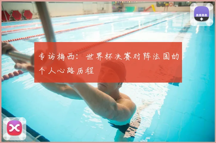 专访梅西:世界杯决赛对阵法国的个人心路历程