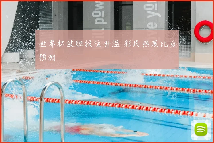世界杯波胆投注升温 彩民热衷比分预测