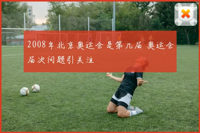 2008年北京奥运会是第几届 奥运会届次问题引关注