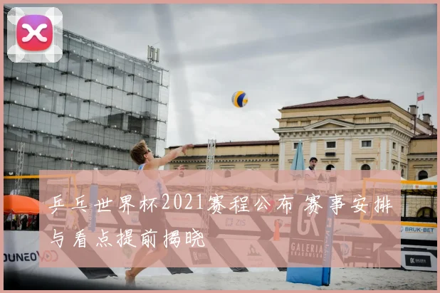 乒乓世界杯2021赛程公布 赛事安排与看点提前揭晓
