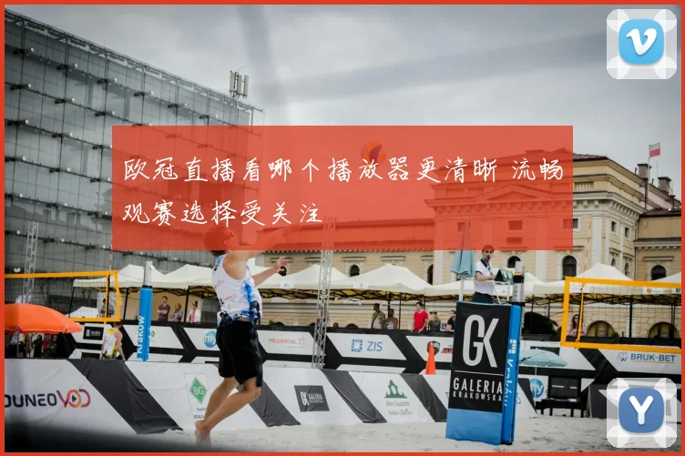 欧冠直播看哪个播放器更清晰 流畅观赛选择受关注