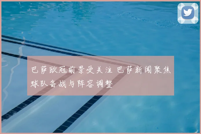 巴萨欧冠前景受关注 巴萨新闻聚焦球队备战与阵容调整