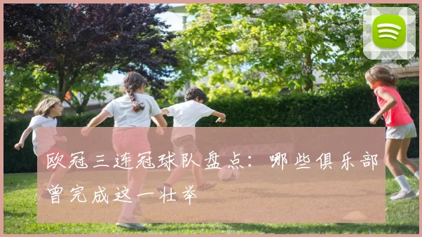 欧冠三连冠球队盘点:哪些俱乐部曾完成这一壮举
