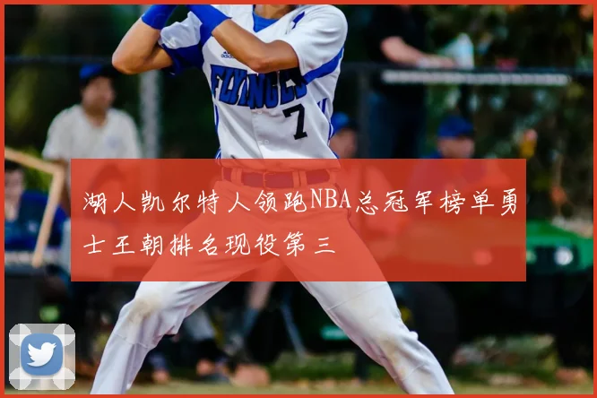 湖人凯尔特人领跑NBA总冠军榜单勇士王朝排名现役第三