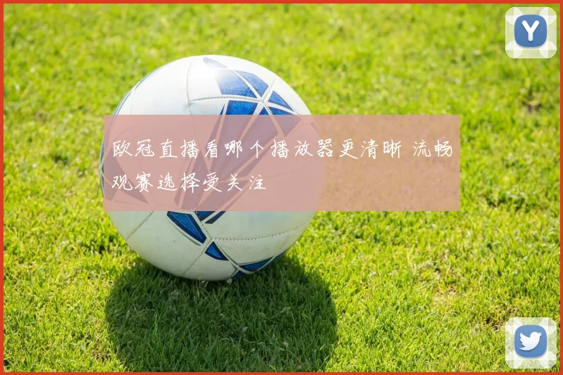 欧冠直播看哪个播放器更清晰 流畅观赛选择受关注