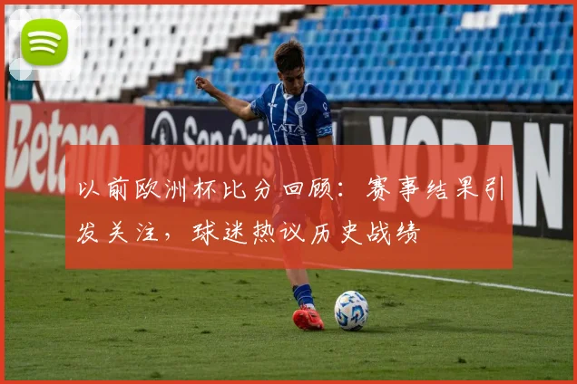 以前欧洲杯比分回顾：赛事结果引发关注，球迷热议历史战绩