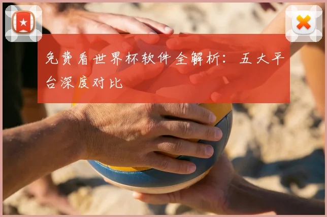 免费看世界杯软件全解析：五大平台深度对比