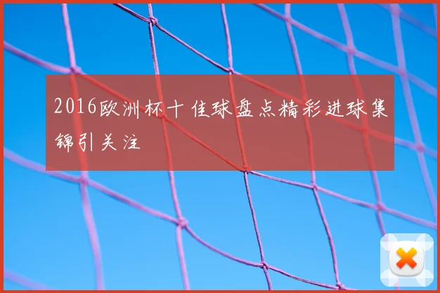 2016欧洲杯十佳球盘点精彩进球集锦引关注