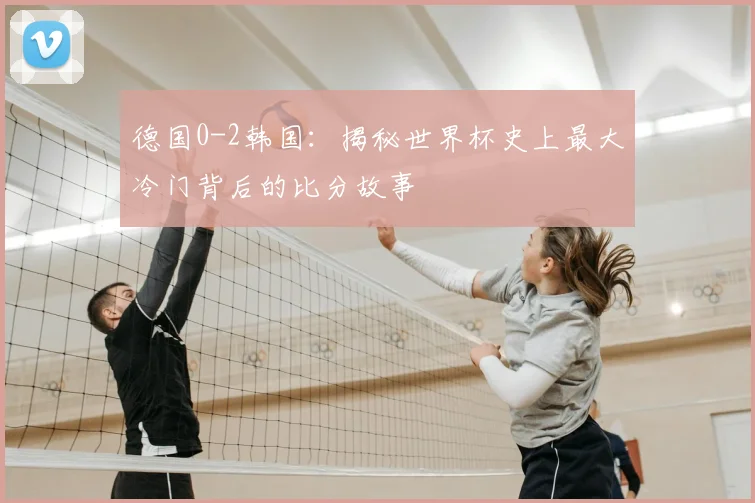 德国0-2韩国：揭秘世界杯史上最大冷门背后的比分故事