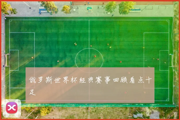 俄罗斯世界杯经典赛事回顾看点十足