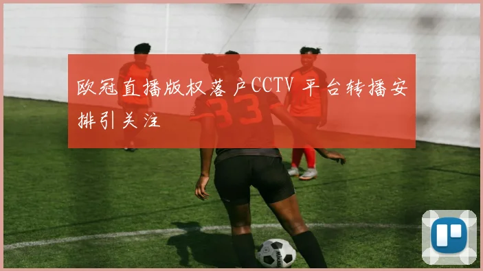 欧冠直播版权落户CCTV 平台转播安排引关注