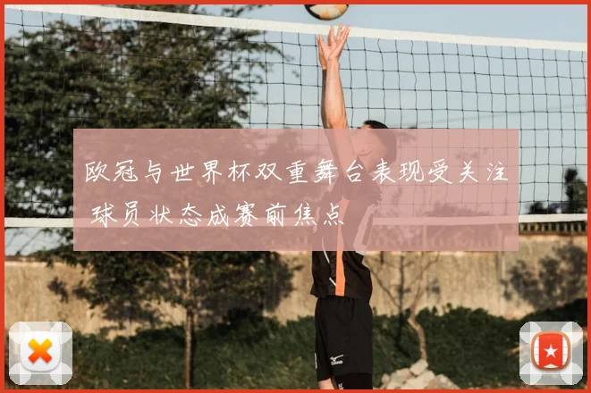 欧冠与世界杯双重舞台表现受关注 球员状态成赛前焦点