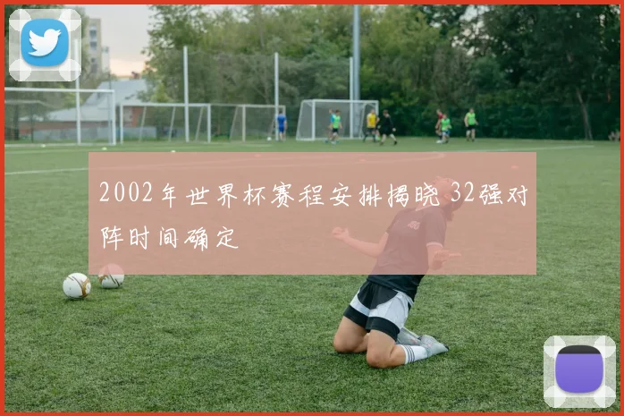 2002年世界杯赛程安排揭晓 32强对阵时间确定