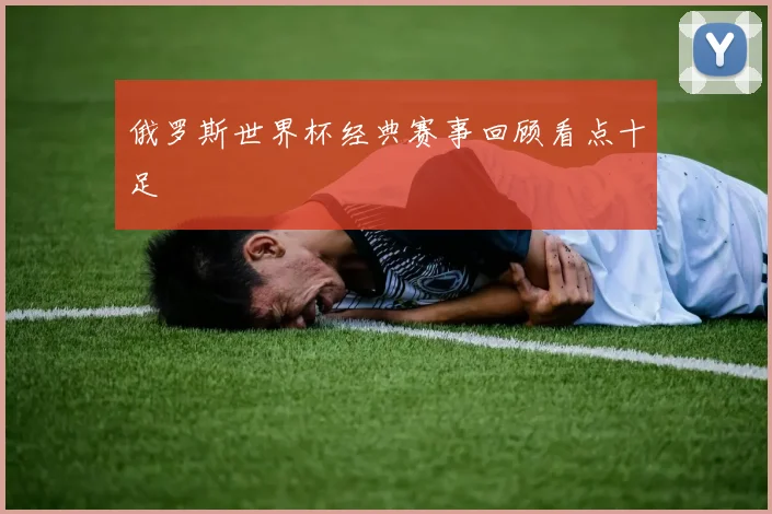 俄罗斯世界杯经典赛事回顾看点十足