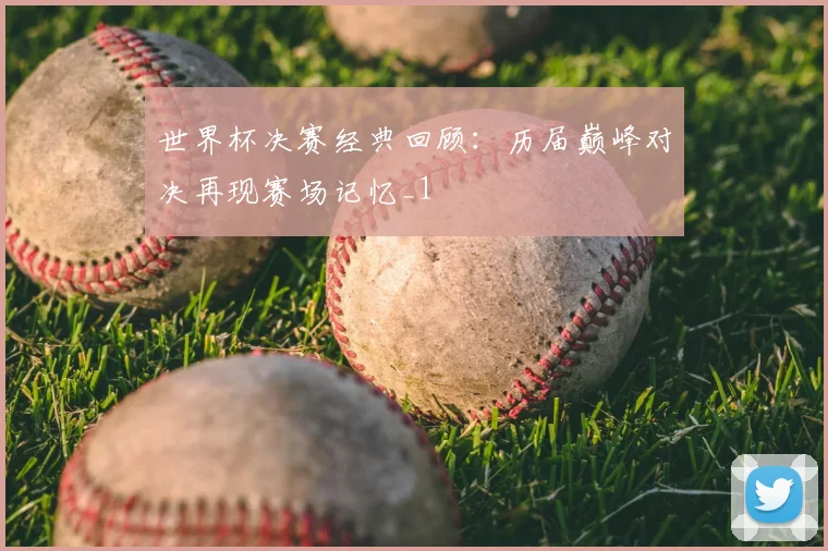 世界杯决赛经典回顾：历届巅峰对决再现赛场记忆_1