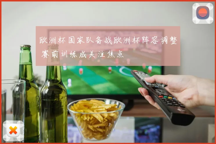 欧洲杯国家队备战欧洲杯阵容调整 赛前训练成关注焦点