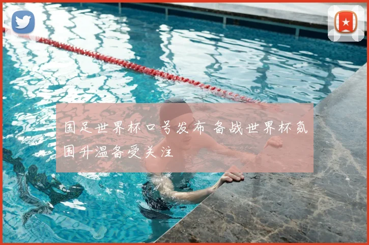 国足世界杯口号发布 备战世界杯氛围升温备受关注