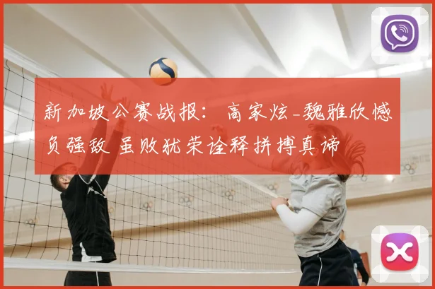 新加坡公赛战报:高家炫_魏雅欣憾负强敌 虽败犹荣诠释拼搏真谛