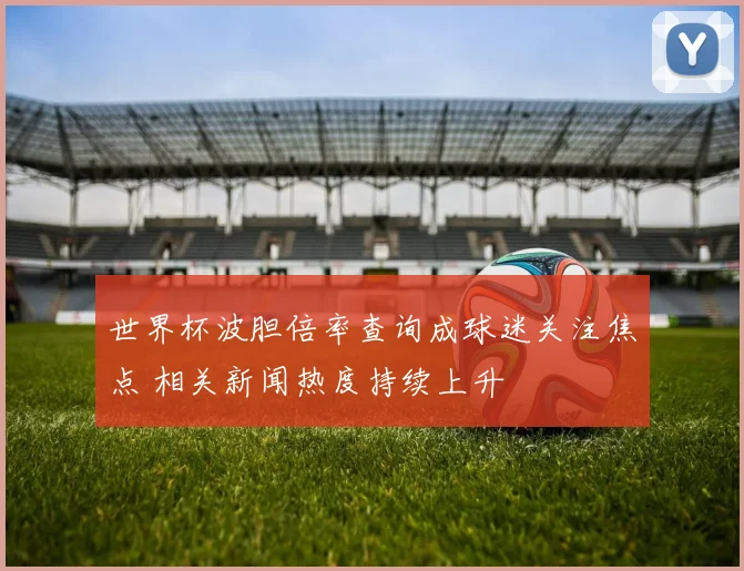 世界杯波胆倍率查询成球迷关注焦点 相关新闻热度持续上升