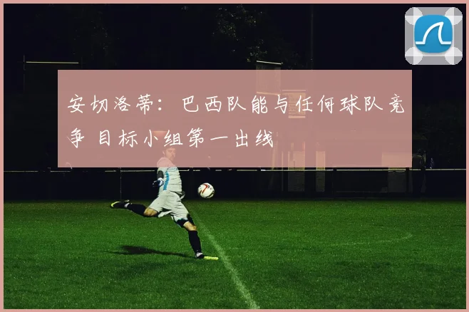 安切洛蒂：巴西队能与任何球队竞争 目标小组第一出线