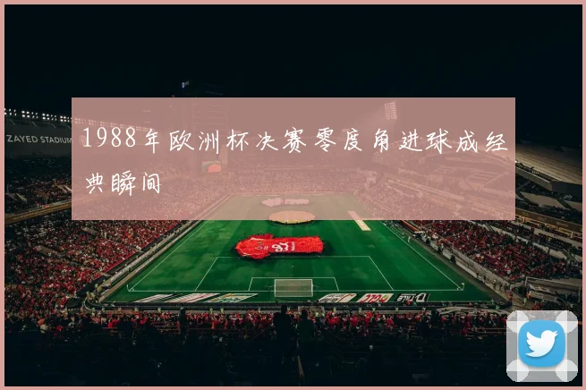 1988年欧洲杯决赛零度角进球成经典瞬间