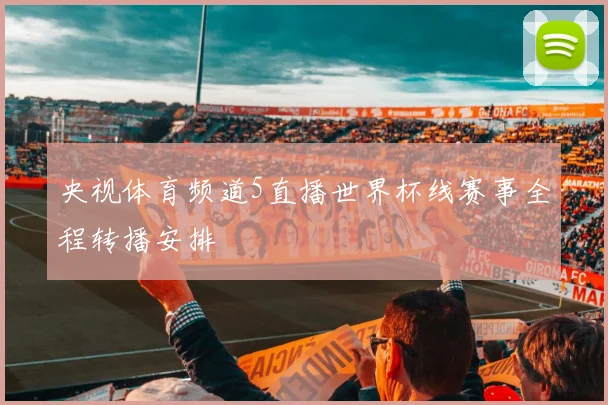 央视体育频道5直播世界杯线赛事全程转播安排