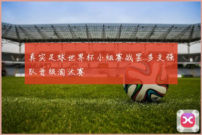 真实足球世界杯小组赛战罢 多支强队晋级淘汰赛