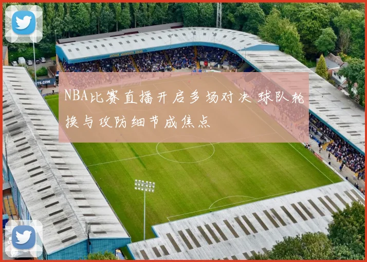 NBA比赛直播开启多场对决 球队轮换与攻防细节成焦点