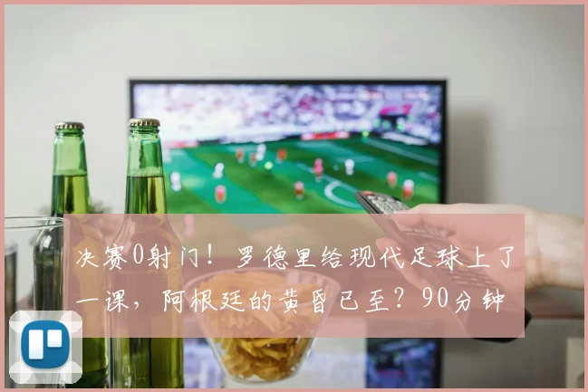 决赛0射门！罗德里给现代足球上了一课，阿根廷的黄昏已至？90分钟，0次射门