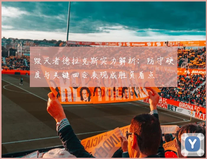 毁灭者德拉克斯实力解析：防守硬度与关键回合表现成胜负看点