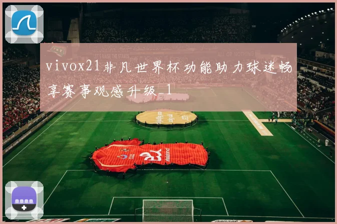 vivox21非凡世界杯功能助力球迷畅享赛事观感升级_1