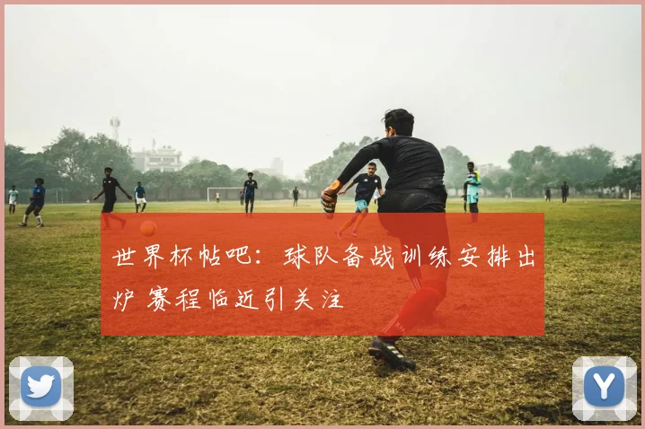世界杯帖吧：球队备战训练安排出炉 赛程临近引关注