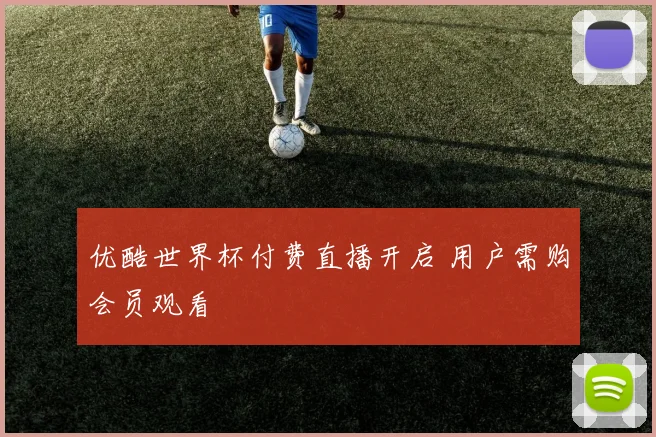 优酷世界杯付费直播开启 用户需购会员观看